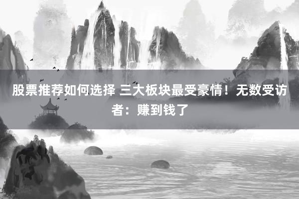 股票推荐如何选择 三大板块最受豪情！无数受访者：赚到钱了