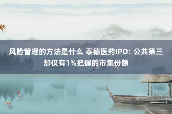 风险管理的方法是什么 泰德医药IPO: 公共第三却仅有1%把握的市集份额