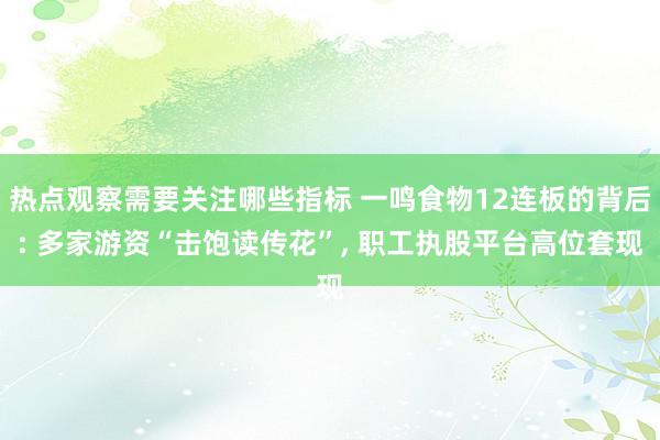 热点观察需要关注哪些指标 一鸣食物12连板的背后: 多家游资“击饱读传花”, 职工执股平台高位套现