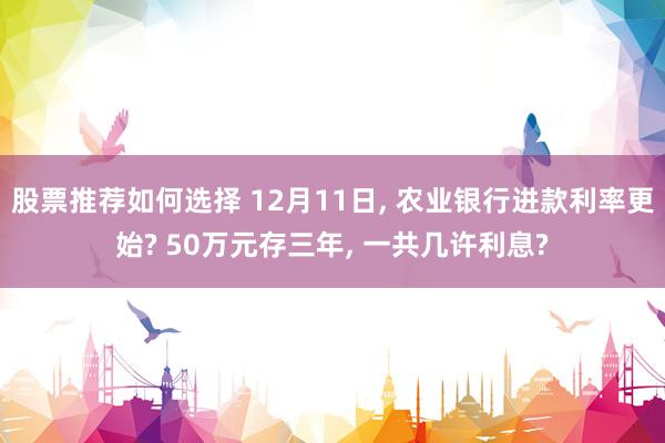 股票推荐如何选择 12月11日, 农业银行进款利率更始? 50万元存三年, 一共几许利息?