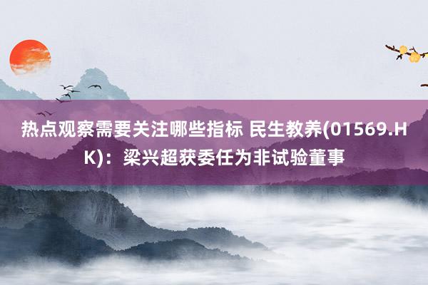 热点观察需要关注哪些指标 民生教养(01569.HK)：梁兴超获委任为非试验董事