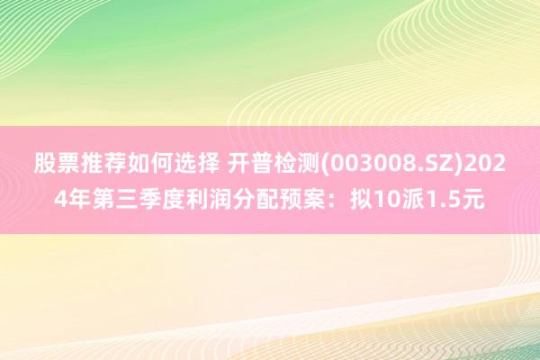 股票推荐如何选择 开普检测(003008.SZ)2024年第三季度利润分配预案：拟10派1.5元