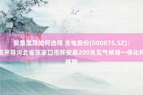 股票推荐如何选择 吉电股份(000875.SZ)：投资开导河北省张家口市怀安县200兆瓦气候储一体化样貌