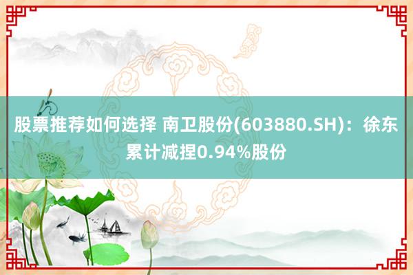 股票推荐如何选择 南卫股份(603880.SH)：徐东累计减捏0.94%股份