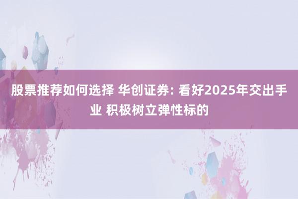 股票推荐如何选择 华创证券: 看好2025年交出手业 积极树立弹性标的