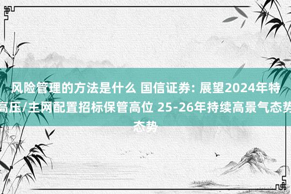 风险管理的方法是什么 国信证券: 展望2024年特高压/主网配置招标保管高位 25-26年持续高景气态势