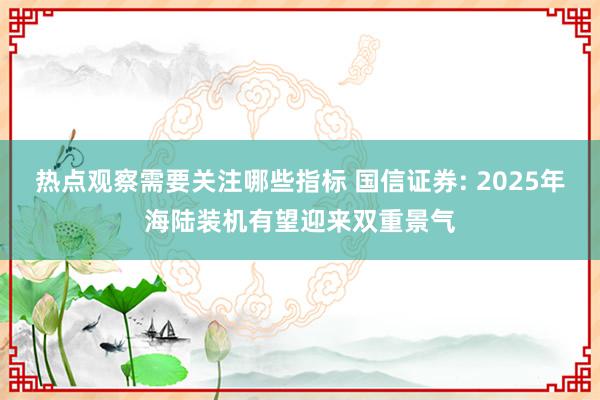 热点观察需要关注哪些指标 国信证券: 2025年海陆装机有望迎来双重景气