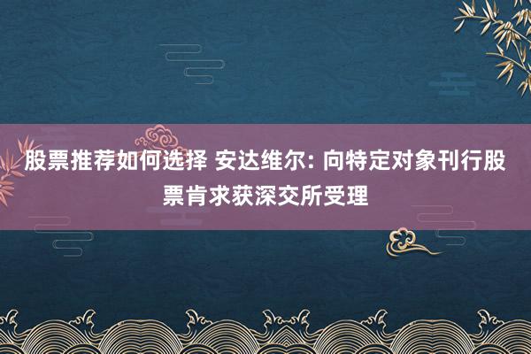 股票推荐如何选择 安达维尔: 向特定对象刊行股票肯求获深交所受理