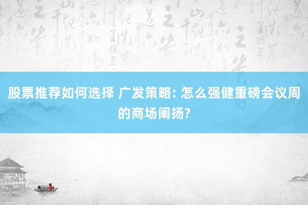 股票推荐如何选择 广发策略: 怎么强健重磅会议周的商场阐扬?