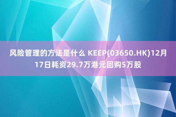 风险管理的方法是什么 KEEP(03650.HK)12月17日耗资29.7万港元回购5万股