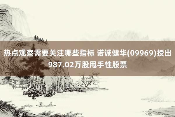 热点观察需要关注哪些指标 诺诚健华(09969)授出987.02万股甩手性股票