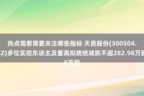 热点观察需要关注哪些指标 天邑股份(300504.SZ)多位实控东谈主及董高拟统统减抓不超282.98万股