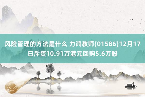 风险管理的方法是什么 力鸿教师(01586)12月17日斥资10.91万港元回购5.6万股