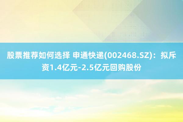 股票推荐如何选择 申通快递(002468.SZ)：拟斥资1.4亿元-2.5亿元回购股份