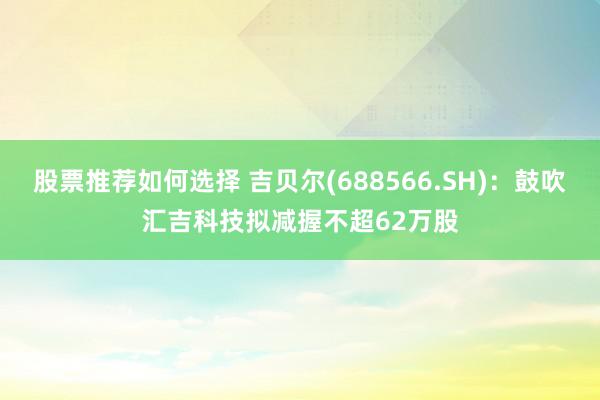 股票推荐如何选择 吉贝尔(688566.SH)：鼓吹汇吉科技拟减握不超62万股