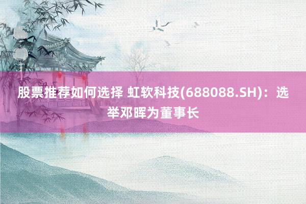 股票推荐如何选择 虹软科技(688088.SH)：选举邓晖为董事长