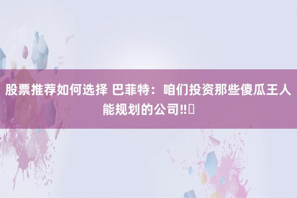 股票推荐如何选择 巴菲特：咱们投资那些傻瓜王人能规划的公司‼️