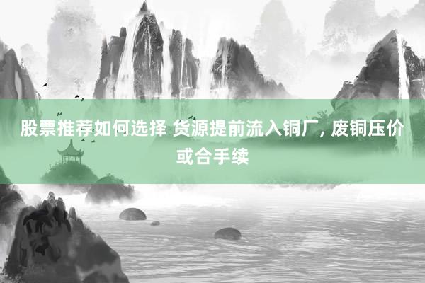 股票推荐如何选择 货源提前流入铜厂, 废铜压价或合手续