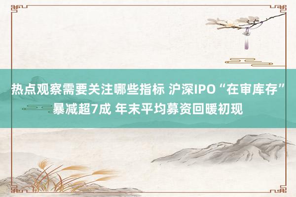 热点观察需要关注哪些指标 沪深IPO“在审库存”暴减超7成 年末平均募资回暖初现