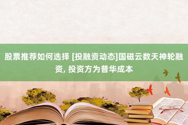 股票推荐如何选择 [投融资动态]国磁云数天神轮融资, 投资方为普华成本