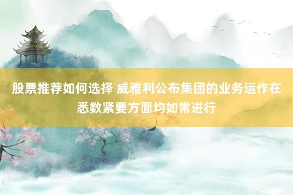 股票推荐如何选择 威雅利公布集团的业务运作在悉数紧要方面均如常进行