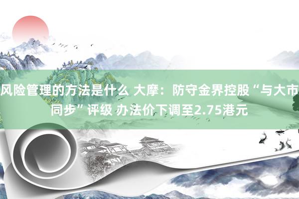 风险管理的方法是什么 大摩：防守金界控股“与大市同步”评级 办法价下调至2.75港元