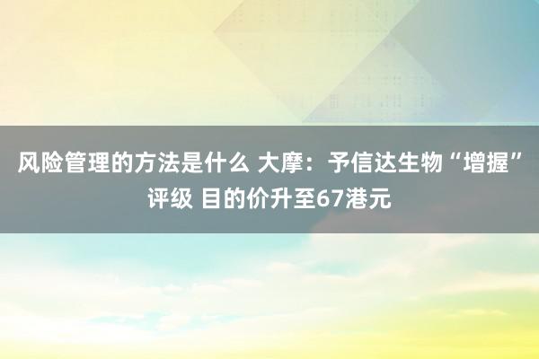 风险管理的方法是什么 大摩：予信达生物“增握”评级 目的价升至67港元