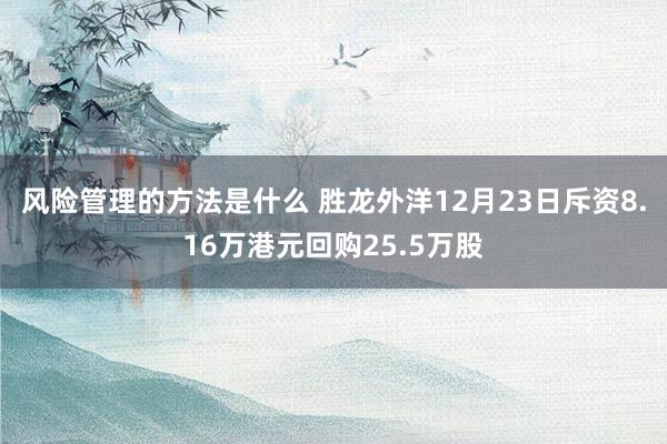 风险管理的方法是什么 胜龙外洋12月23日斥资8.16万港元回购25.5万股