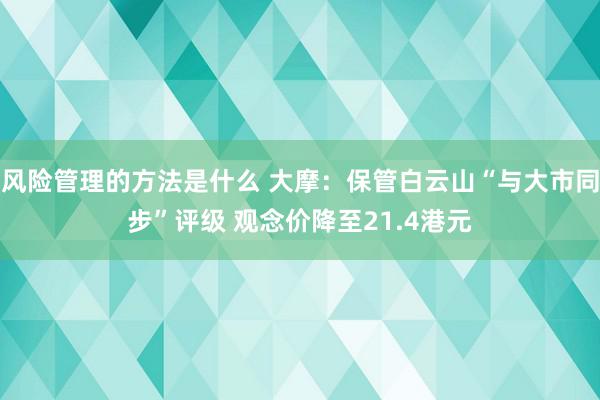 风险管理的方法是什么 大摩：保管白云山“与大市同步”评级 观念价降至21.4港元