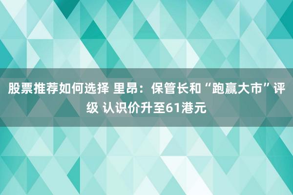 股票推荐如何选择 里昂：保管长和“跑赢大市”评级 认识价升至61港元