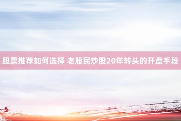 股票推荐如何选择 老股民炒股20年转头的开盘手段