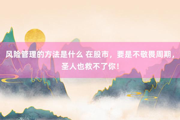 风险管理的方法是什么 在股市，要是不敬畏周期，圣人也救不了你！