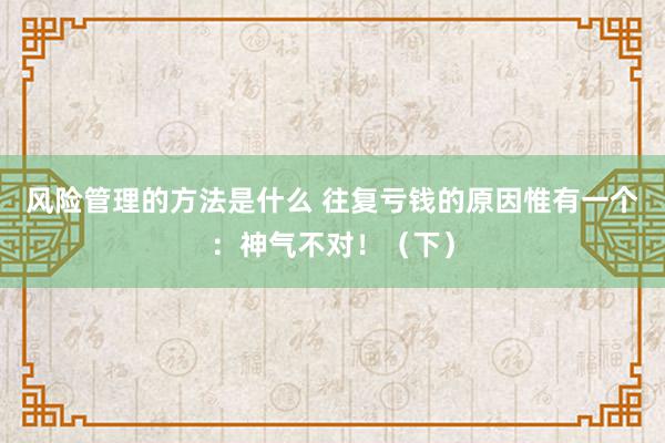 风险管理的方法是什么 往复亏钱的原因惟有一个：神气不对！（下）