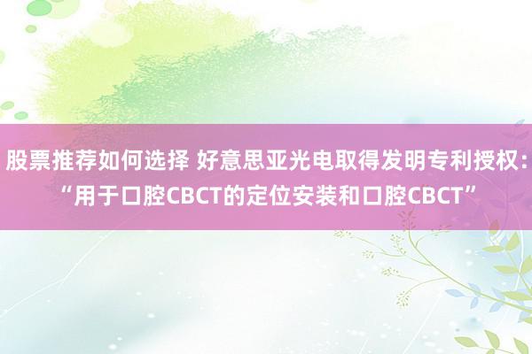 股票推荐如何选择 好意思亚光电取得发明专利授权：“用于口腔CBCT的定位安装和口腔CBCT”