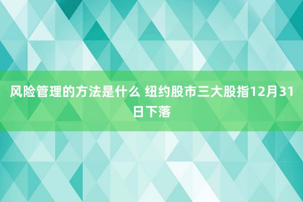 风险管理的方法是什么 纽约股市三大股指12月31日下落