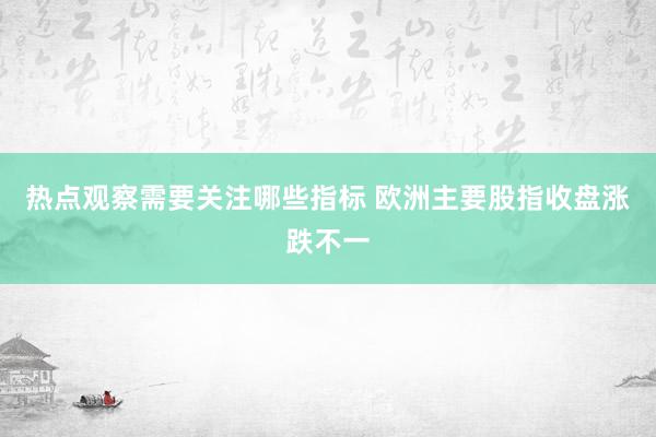 热点观察需要关注哪些指标 欧洲主要股指收盘涨跌不一