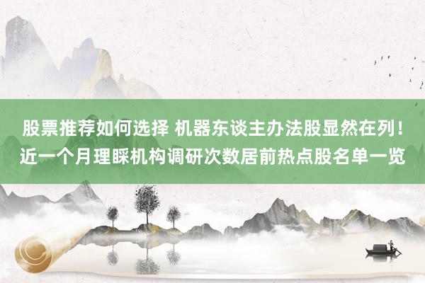 股票推荐如何选择 机器东谈主办法股显然在列！近一个月理睬机构调研次数居前热点股名单一览