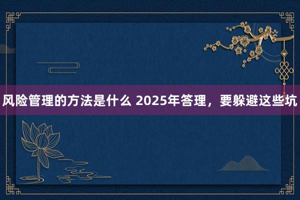 风险管理的方法是什么 2025年答理，要躲避这些坑