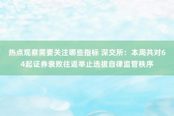 热点观察需要关注哪些指标 深交所：本周共对64起证券衰败往返举止选拔自律监管秩序