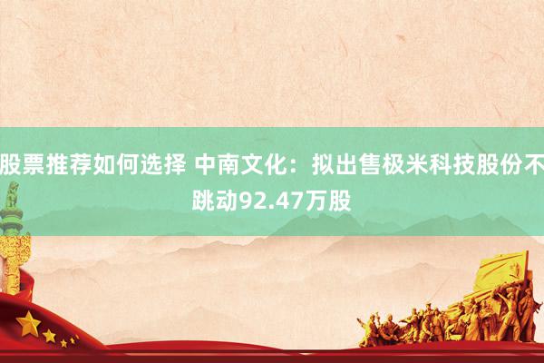 股票推荐如何选择 中南文化：拟出售极米科技股份不跳动92.47万股