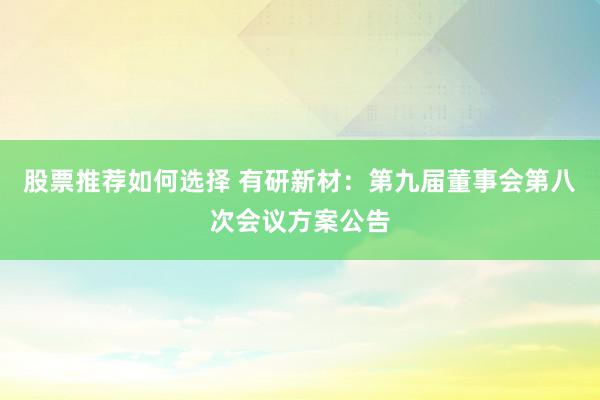 股票推荐如何选择 有研新材：第九届董事会第八次会议方案公告