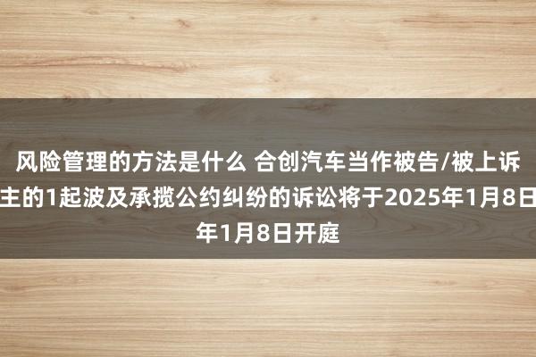 风险管理的方法是什么 合创汽车当作被告/被上诉东谈主的1起波及承揽公约纠纷的诉讼将于2025年1月8日开庭