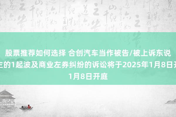 股票推荐如何选择 合创汽车当作被告/被上诉东说念主的1起波及商业左券纠纷的诉讼将于2025年1月8日开庭