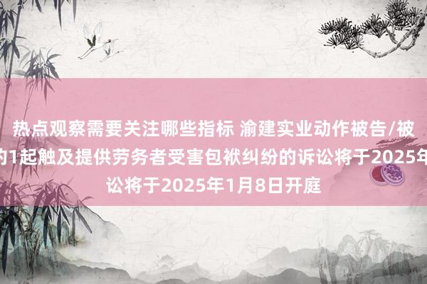 热点观察需要关注哪些指标 渝建实业动作被告/被上诉东谈主的1起触及提供劳务者受害包袱纠纷的诉讼将于2025年1月8日开庭