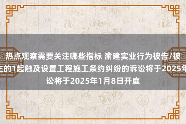 热点观察需要关注哪些指标 渝建实业行为被告/被上诉东说念主的1起触及设置工程施工条约纠纷的诉讼将于2025年1月8日开庭