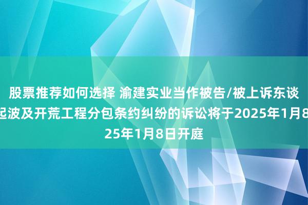 股票推荐如何选择 渝建实业当作被告/被上诉东谈主的1起波及开荒工程分包条约纠纷的诉讼将于2025年1月8日开庭