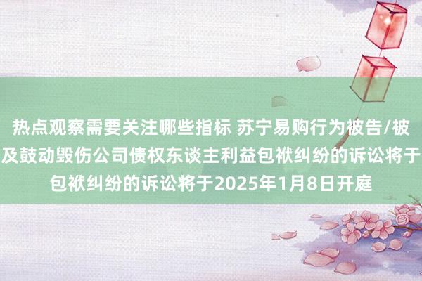 热点观察需要关注哪些指标 苏宁易购行为被告/被上诉东谈主的1起触及鼓动毁伤公司债权东谈主利益包袱纠纷的诉讼将于2025年1月8日开庭