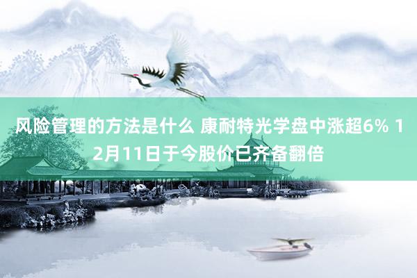 风险管理的方法是什么 康耐特光学盘中涨超6% 12月11日于今股价已齐备翻倍