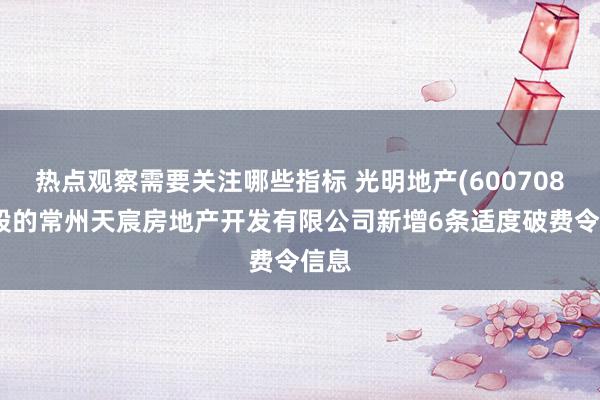 热点观察需要关注哪些指标 光明地产(600708)参股的常州天宸房地产开发有限公司新增6条适度破费令信息