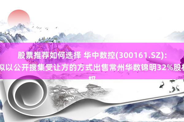 股票推荐如何选择 华中数控(300161.SZ): 拟以公开搜集受让方的方式出售常州华数锦明32%股权